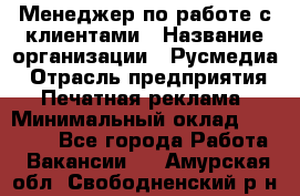 Менеджер по работе с клиентами › Название организации ­ Русмедиа › Отрасль предприятия ­ Печатная реклама › Минимальный оклад ­ 50 000 - Все города Работа » Вакансии   . Амурская обл.,Свободненский р-н